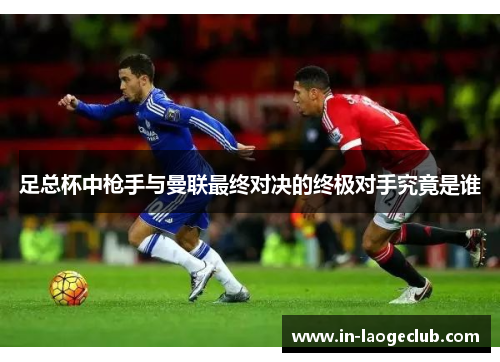 足总杯中枪手与曼联最终对决的终极对手究竟是谁