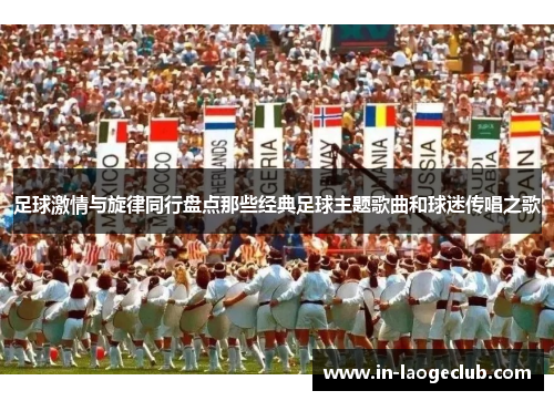 足球激情与旋律同行盘点那些经典足球主题歌曲和球迷传唱之歌