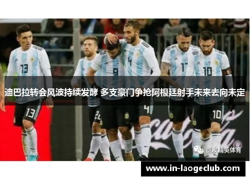 迪巴拉转会风波持续发酵 多支豪门争抢阿根廷射手未来去向未定