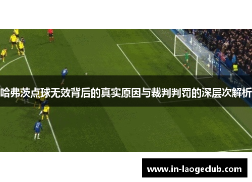 哈弗茨点球无效背后的真实原因与裁判判罚的深层次解析