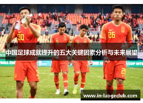 中国足球成就提升的五大关键因素分析与未来展望
