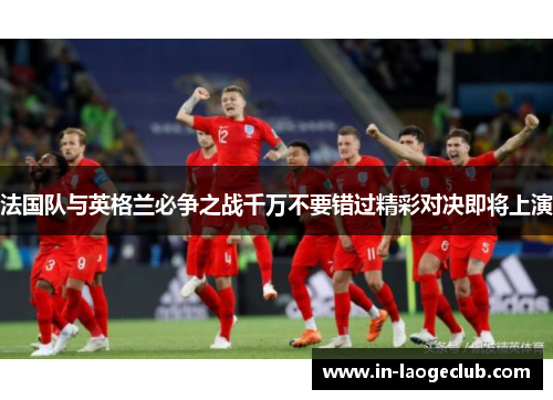 法国队与英格兰必争之战千万不要错过精彩对决即将上演