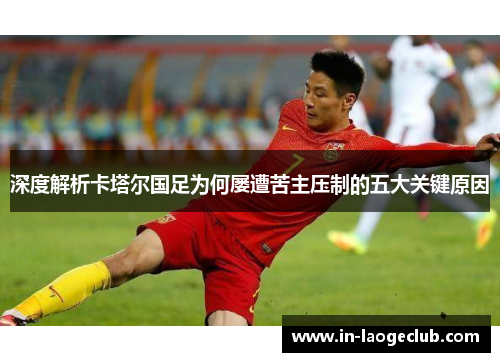 深度解析卡塔尔国足为何屡遭苦主压制的五大关键原因
