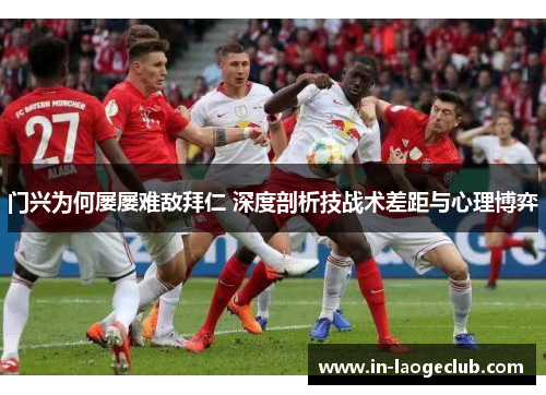 门兴为何屡屡难敌拜仁 深度剖析技战术差距与心理博弈