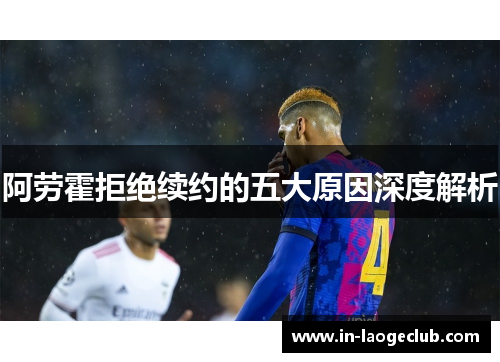 阿劳霍拒绝续约的五大原因深度解析