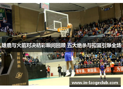 雄鹿与火箭对决精彩瞬间回顾 五大绝杀与扣篮引爆全场