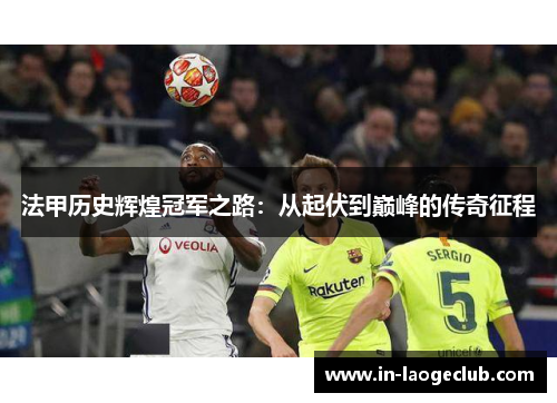 法甲历史辉煌冠军之路：从起伏到巅峰的传奇征程