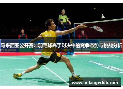 马来西亚公开赛：羽毛球高手对决中的竞争态势与挑战分析