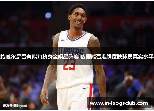 鲍威尔是否有能力跻身全明星阵容 数据能否准确反映球员真实水平