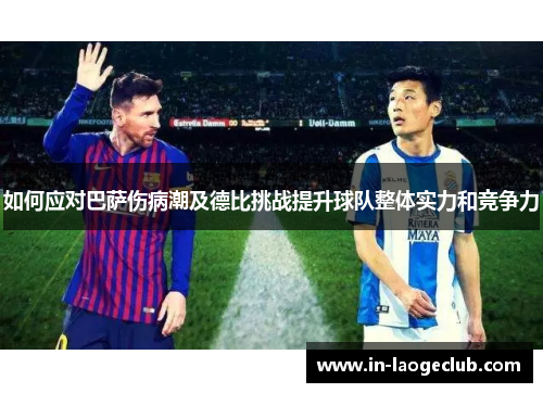 如何应对巴萨伤病潮及德比挑战提升球队整体实力和竞争力