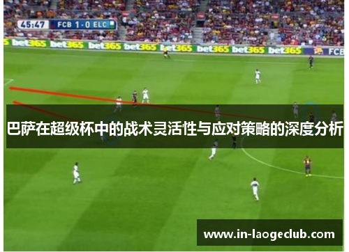 巴萨在超级杯中的战术灵活性与应对策略的深度分析
