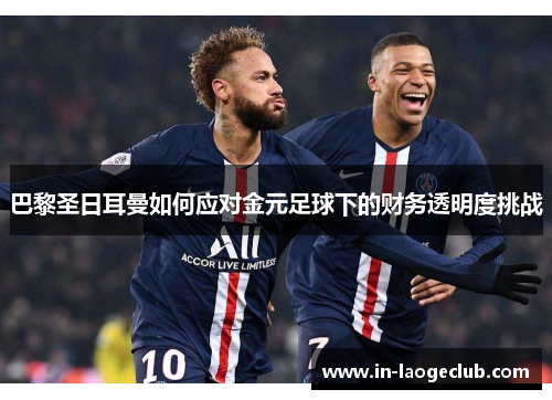 巴黎圣日耳曼如何应对金元足球下的财务透明度挑战