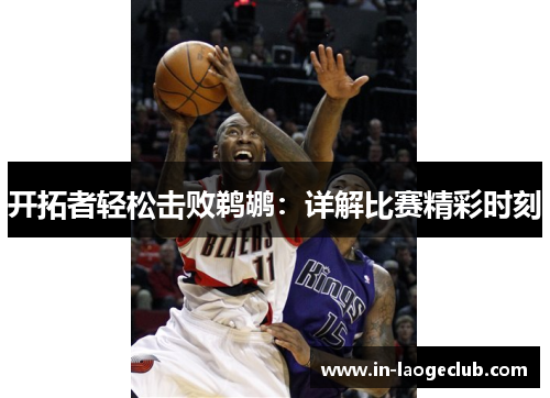 开拓者轻松击败鹈鹕:详解比赛精彩时刻 开拓者轻松击败鹈鹕:详解比赛精彩时刻