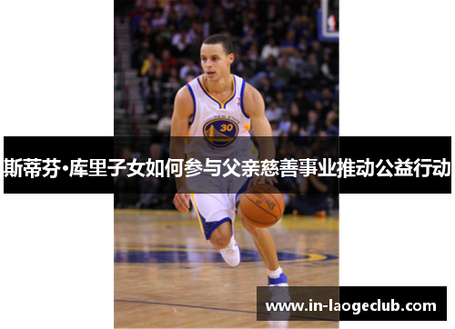斯蒂芬·库里子女如何参与父亲慈善事业推动公益行动 斯蒂芬·库里子女如何参与父亲慈善事业推动公益行动