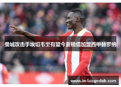 曼城攻击手埃切韦里有望今夏租借加盟西甲赫罗纳 曼城攻击手埃切韦里有望今夏租借加盟西甲赫罗纳