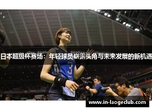 日本超级杯赛场:年轻球员崭露头角与未来发展的新机遇 日本超级杯赛场:年轻球员崭露头角与未来发展的新机遇