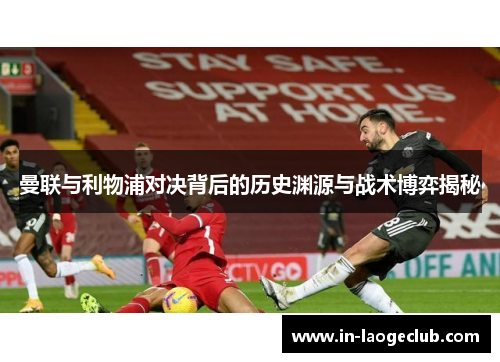 曼联与利物浦对决背后的历史渊源与战术博弈揭秘