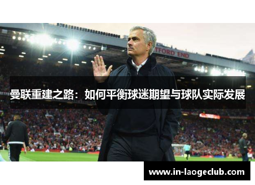 曼联重建之路:如何平衡球迷期望与球队实际发展 曼联重建之路:如何平衡球迷期望与球队实际发展