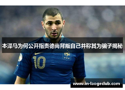 本泽马为何公开指责德尚背叛自己并称其为骗子揭秘 本泽马为何公开指责德尚背叛自己并称其为骗子揭秘
