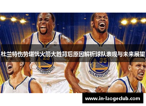杜兰特伤势堪忧火箭大胜背后原因解析球队表现与未来展望 杜兰特伤势堪忧火箭大胜背后原因解析球队表现与未来展望