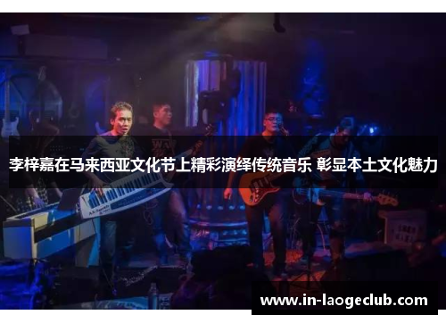 李梓嘉在马来西亚文化节上精彩演绎传统音乐 彰显本土文化魅力 李梓嘉在马来西亚文化节上精彩演绎传统音乐 彰显本土文化魅力