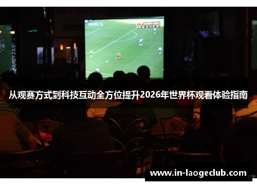 从观赛方式到科技互动全方位提升2026年世界杯观看体验指南 从观赛方式到科技互动全方位提升2026年世界杯观看体验指南