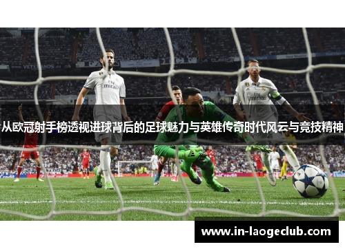 从欧冠射手榜透视进球背后的足球魅力与英雄传奇时代风云与竞技精神 从欧冠射手榜透视进球背后的足球魅力与英雄传奇时代风云与竞技精神