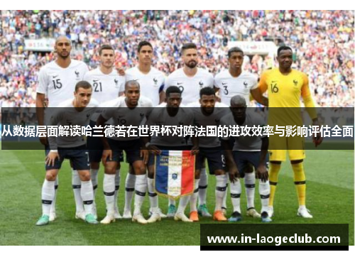从数据层面解读哈兰德若在世界杯对阵法国的进攻效率与影响评估全面 从数据层面解读哈兰德若在世界杯对阵法国的进攻效率与影响评估全面