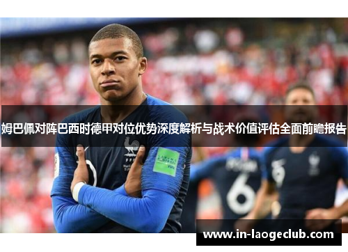 姆巴佩对阵巴西时德甲对位优势深度解析与战术价值评估全面前瞻报告 姆巴佩对阵巴西时德甲对位优势深度解析与战术价值评估全面前瞻报告