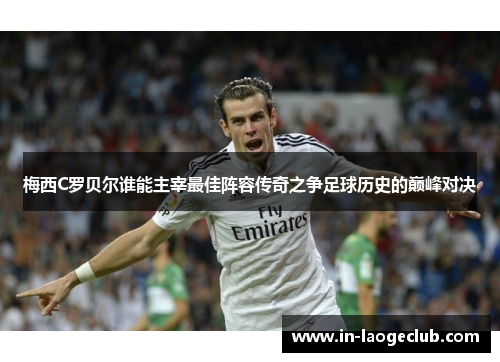 梅西C罗贝尔谁能主宰最佳阵容传奇之争足球历史的巅峰对决