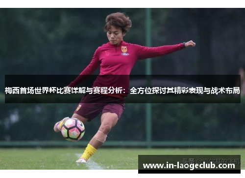 梅西首场世界杯比赛详解与赛程分析:全方位探讨其精彩表现与战术布局 梅西首场世界杯比赛详解与赛程分析:全方位探讨其精彩表现与战术布局