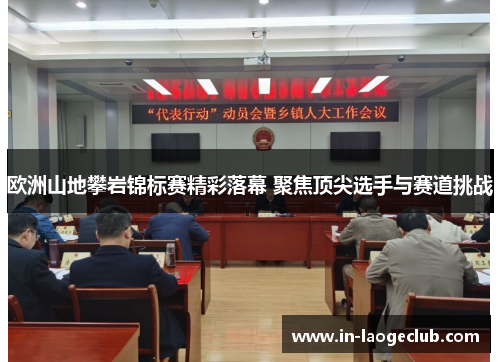 欧洲山地攀岩锦标赛精彩落幕 聚焦顶尖选手与赛道挑战 欧洲山地攀岩锦标赛精彩落幕 聚焦顶尖选手与赛道挑战