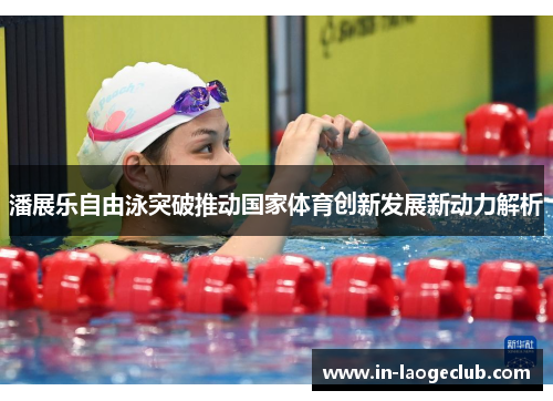 潘展乐自由泳突破推动国家体育创新发展新动力解析