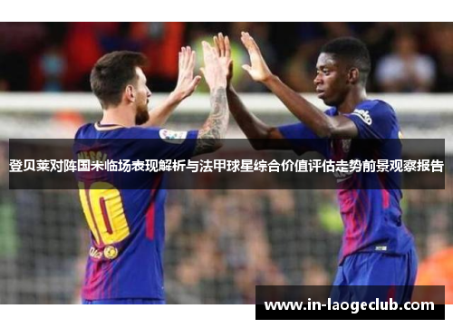 登贝莱对阵国米临场表现解析与法甲球星综合价值评估走势前景观察报告