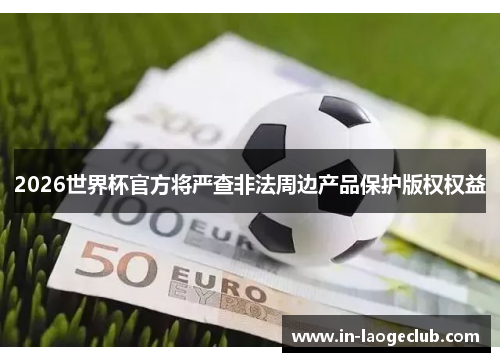 2026世界杯官方将严查非法周边产品保护版权权益