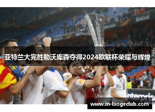 亚特兰大完胜勒沃库森夺得2024欧联杯荣耀与辉煌
