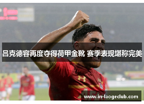吕克德容再度夺得荷甲金靴 赛季表现堪称完美 吕克德容再度夺得荷甲金靴 赛季表现堪称完美