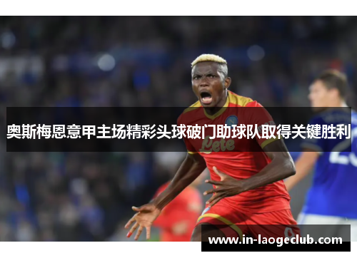 奥斯梅恩意甲主场精彩头球破门助球队取得关键胜利 奥斯梅恩意甲主场精彩头球破门助球队取得关键胜利