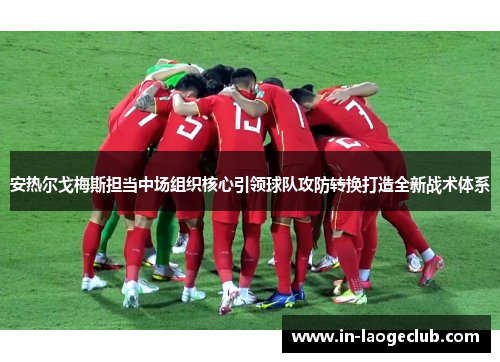 安热尔戈梅斯担当中场组织核心引领球队攻防转换打造全新战术体系 安热尔戈梅斯担当中场组织核心引领球队攻防转换打造全新战术体系