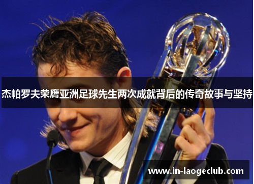 杰帕罗夫荣膺亚洲足球先生两次成就背后的传奇故事与坚持 杰帕罗夫荣膺亚洲足球先生两次成就背后的传奇故事与坚持