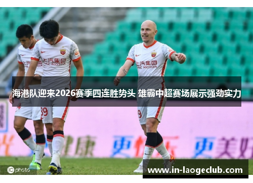 海港队迎来2026赛季四连胜势头 雄霸中超赛场展示强劲实力 海港队迎来2026赛季四连胜势头 雄霸中超赛场展示强劲实力