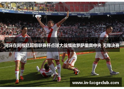 河床在阿根廷超级联赛杯点球大战惜败罗萨里奥中央 无缘决赛