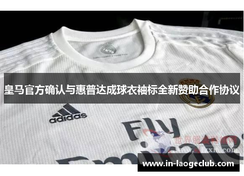 皇马官方确认与惠普达成球衣袖标全新赞助合作协议 皇马官方确认与惠普达成球衣袖标全新赞助合作协议