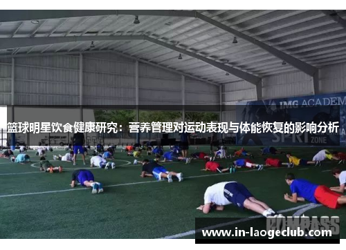 篮球明星饮食健康研究:营养管理对运动表现与体能恢复的影响分析 篮球明星饮食健康研究:营养管理对运动表现与体能恢复的影响分析