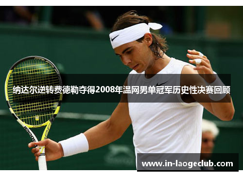 纳达尔逆转费德勒夺得2008年温网男单冠军历史性决赛回顾 纳达尔逆转费德勒夺得2008年温网男单冠军历史性决赛回顾