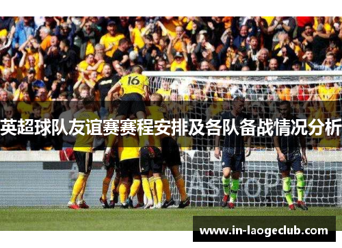 英超球队友谊赛赛程安排及各队备战情况分析