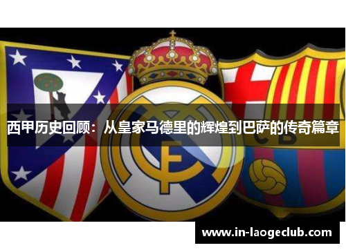 西甲历史回顾：从皇家马德里的辉煌到巴萨的传奇篇章