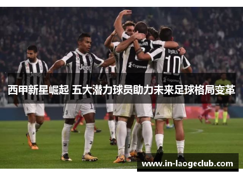 西甲新星崛起 五大潜力球员助力未来足球格局变革