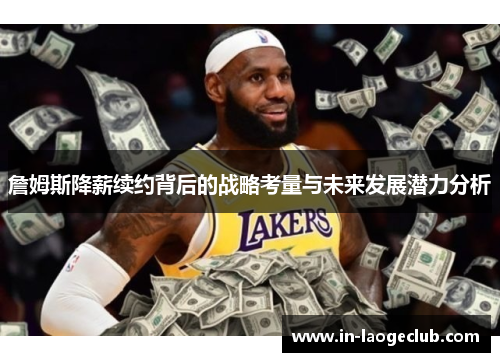 詹姆斯降薪续约背后的战略考量与未来发展潜力分析