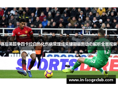 赛后英超争四卡位白热化伤病管理成关键期最新动态解析全景观察 赛后英超争四卡位白热化伤病管理成关键期最新动态解析全景观察